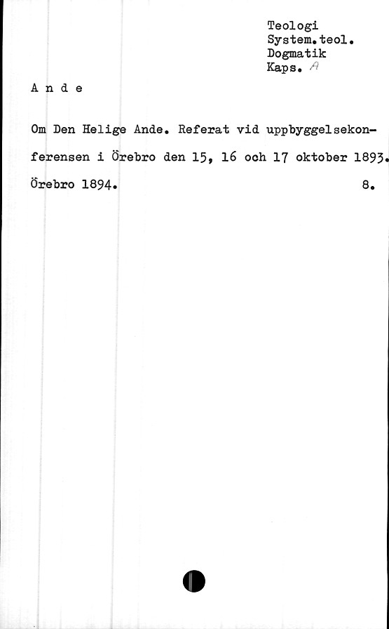  ﻿Teologi
System.teol.
Dogmatik
Kaps. A
Ande
Om Den Helige Ande. Referat vid uppbyggelsekon-
ferensen i Örebro den 15, 16 och 17 oktober 1893*
Örebro 1894»	8.