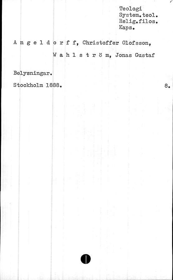  ﻿Teologi
System.teol.
Relig.filos.
Kaps.
Angeldorff, Christoffer Olofsson,
Wahlström, Jonas Gustaf
Belysningar.
Stockholm 1888.