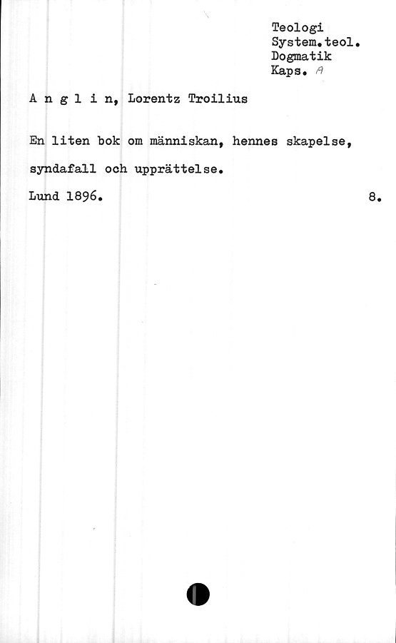 ﻿Teologi
System.teol.
Dogmatik
Kaps. A
Anglin, Lorentz Troilius
En liten bok om människan, hennes skapelse,
syndafall och upprättelse.
Lund 1896.