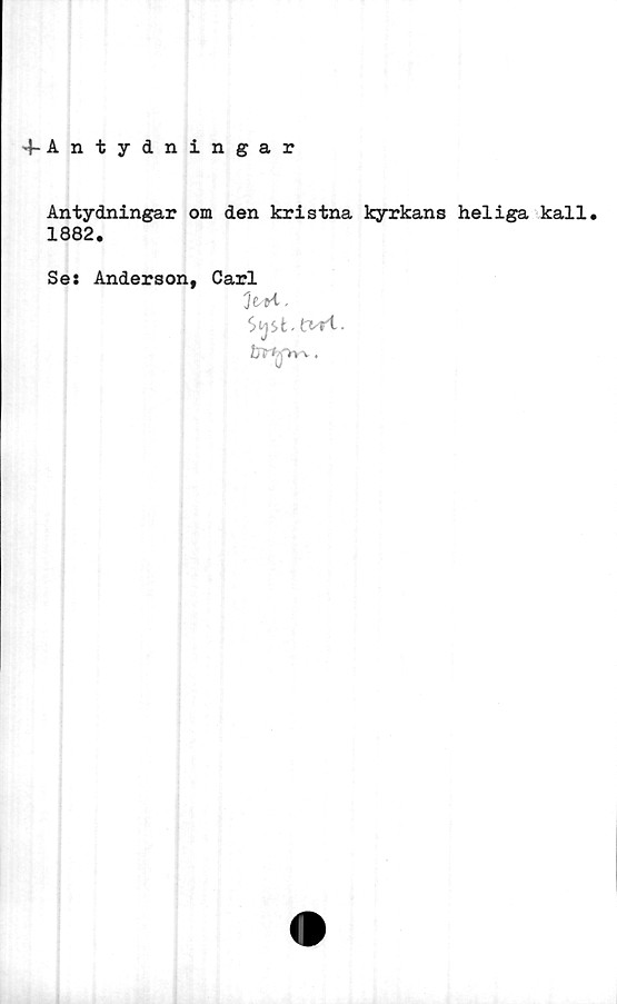  ﻿^-Antydningar
Antydningar om den kristna kyrkans heliga kall.
1882.
Se: Anderson,
Carl
Jt H -
Syst -tvrl.
tjYkj~nr<.,