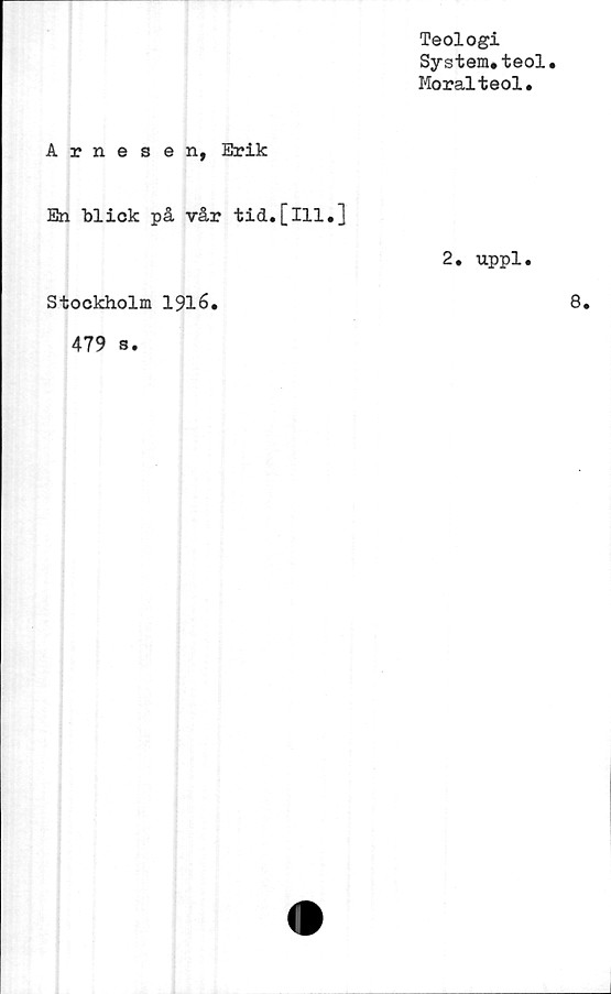  ﻿Teologi
System.teol
Moralteol.
Arnesen, Erik
En blick på vår tid.[ill.]
Stockholm 1916.
479 s.
2. uppl.
8.
