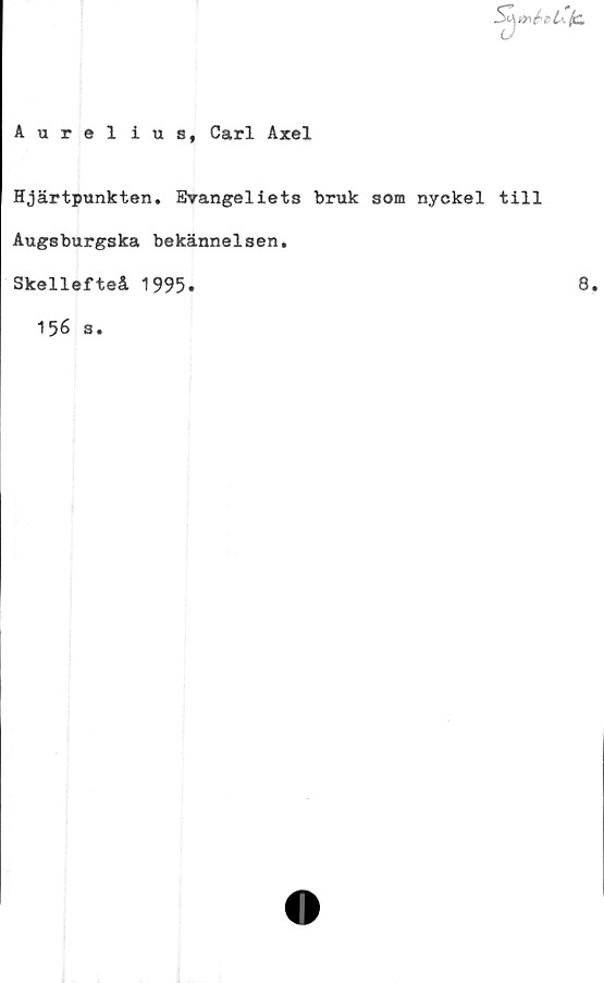  ﻿5T\»^e£<./L
Aurelius, Carl Axel
Hjärtpunkten. Evangeliets bruk som nyckel till
Augsburgska bekännelsen.
Skellefteå 1995.	8.
156 s