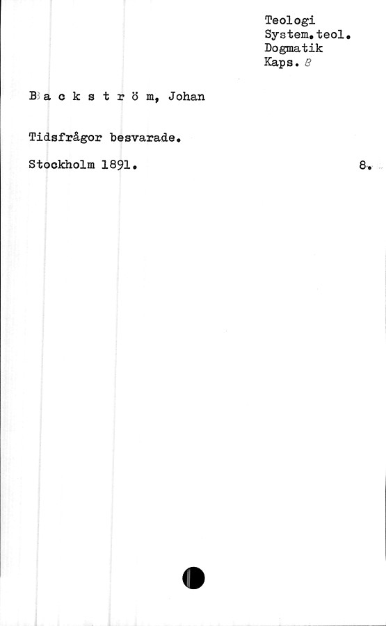  ﻿Backström,
Teologi
System.teol.
Dogmatik
Kaps. B
Johan
Tidsfrågor besvarade
Stockholm 1891.