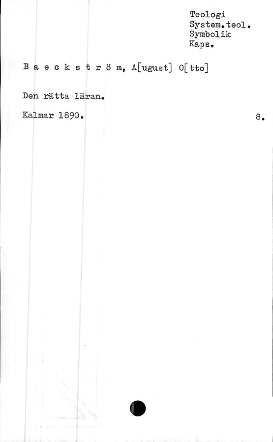  ﻿Teologi
System.teol.
Symbolik
Kaps.
Baeckström, A[ugust] O[tto]
Den rätta läran.
Kalmar 1890.
8.