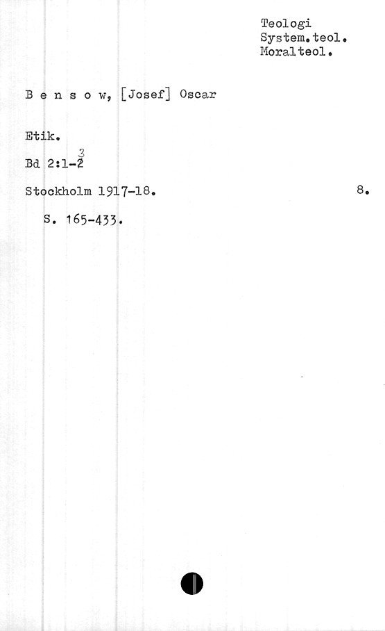  ﻿Teologi
System.teol.
Moralteol.
Bensow, [Josef] Oscar
Etik.
3
Bd 2:1-2
Stockholm 1917-18»
S. 165-433.
8.