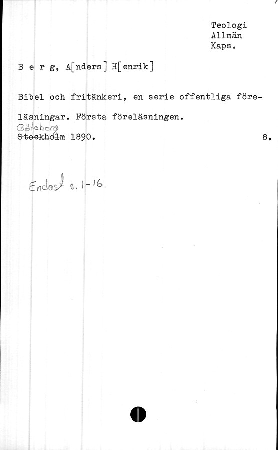  ﻿Teologi
Allmän
Kaps.
Berg, A[nders] H[enrik]
Bibel och fritänkeri, en serie offentliga före
läsningar. Första föreläsningen.
bordf
S-%oekhölm 1890.