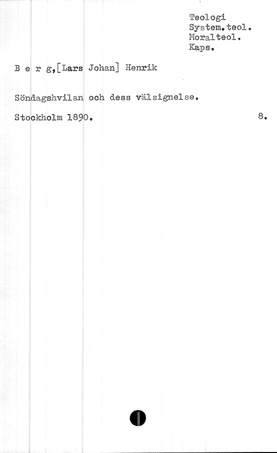  ﻿Teologi
System.teol.
Moralteol.
Kaps.
Ber g,[Lars Johan] Henrik
Söndagshvilan och dess välsignelse
Stockholm 1890.