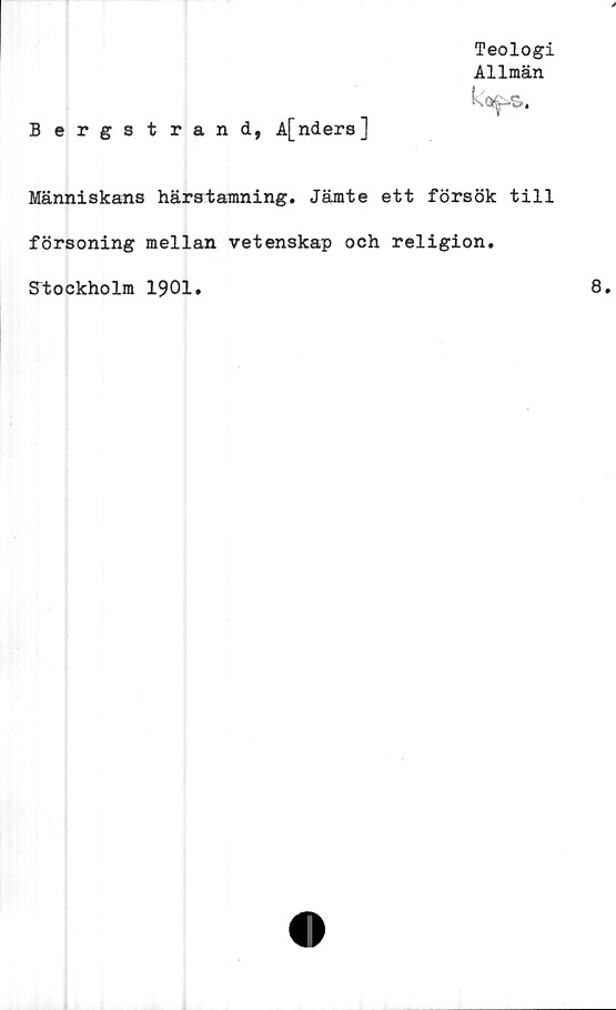  ﻿Teologi
Allmän
Bergstrand, A[nders]
Människans härstamning. Jämte ett försök till
försoning mellan vetenskap och religion.
Stockholm 1901