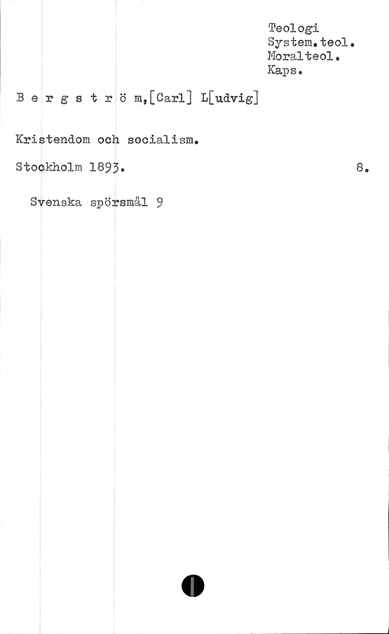  ﻿Teologi
System,teol.
Moralteol.
Kaps.
Bergströ m,[Carl] L[udvig]
Kristendom och socialism,
Stockholm I893.
Svenska spörsmål 9