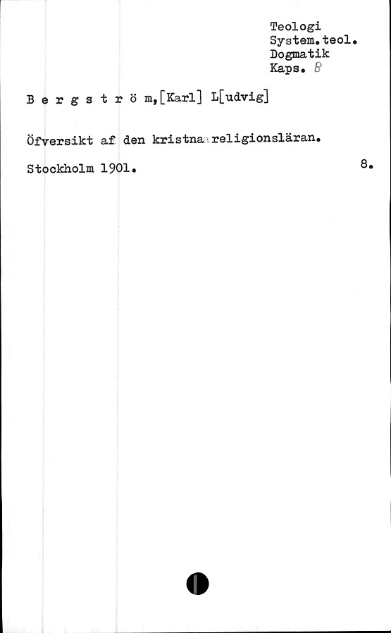  ﻿Teologi
System.teol.
Dogmatik
Kaps. B
Bergströ m,[Karl] L[udvig]
Öfversikt af den kristna religionsläran.
Stockholm 1901
8