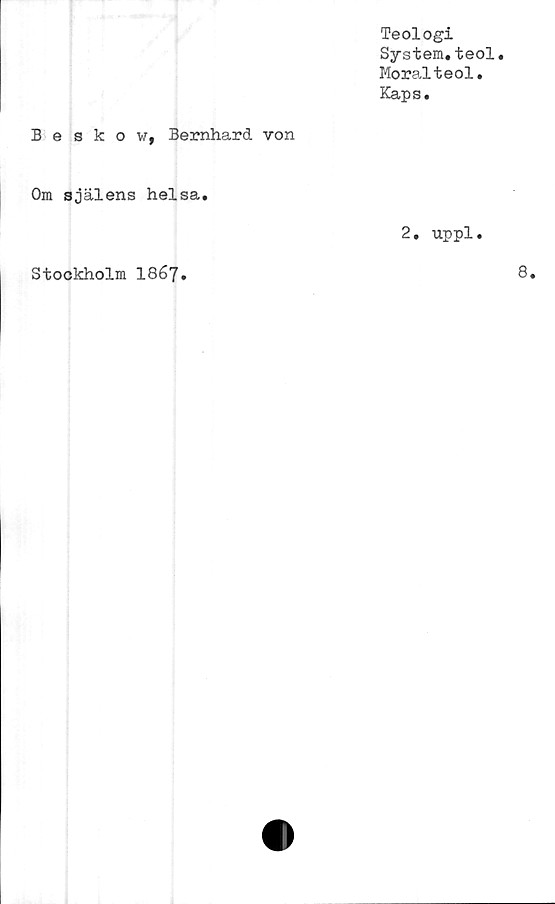  ﻿Teologi
System.teol.
Mora-lteol.
Kaps.
Beskow, Bernhard von
Om själens helsa.
2. uppl.
Stockholm 1867