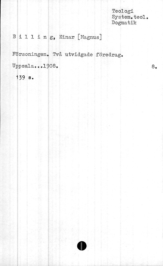  ﻿Billing,
Teologi
System.teol.
Dogmatik
Einar [Magnus]
Försoningen. Två utvidgade föredrag,
Uppsala...1908.
