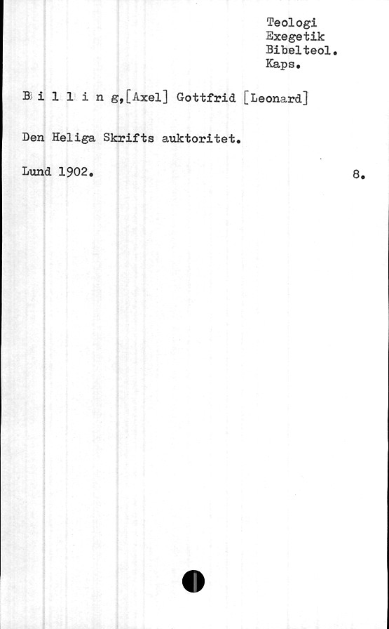  ﻿Teologi
Exegetik
Bibelteol.
Kaps.
Billin g,[Axel] Gottfrid [Leonard]
Den Heliga Skrifts auktoritet.
Lund 1902.	8.