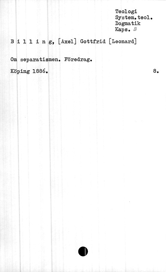  ﻿Billing,
Teologi
System.teol
Dogmatik
Kaps. B
[Axel] Gottfrid [Leonard]
Om separatismen. Föredrag,
Köping 1886.