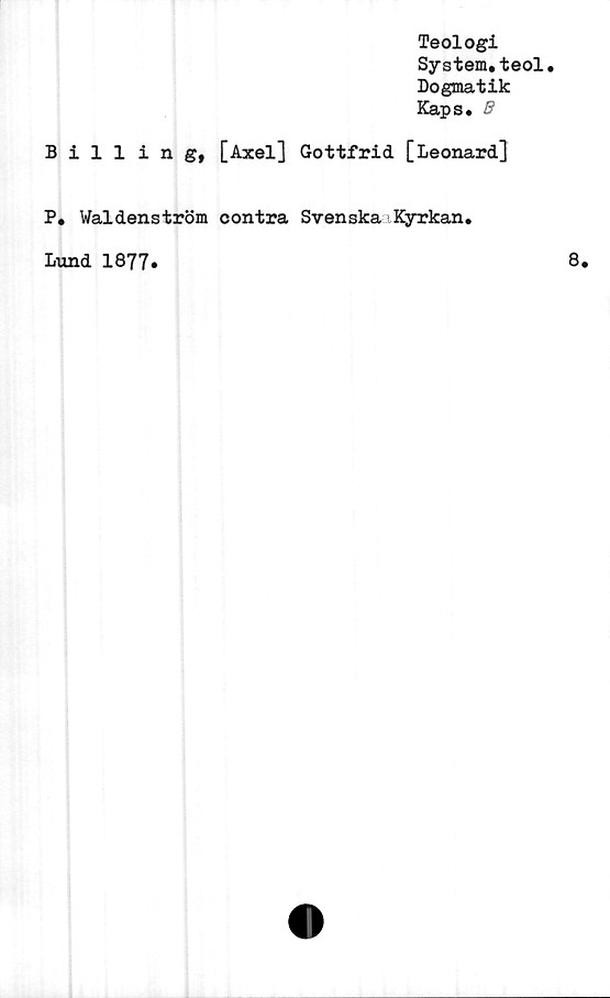  ﻿Billing,
Teologi
System, teol.
Dogmatik
Kaps.
[Axel] Gottfrid [Leonard]
P. Waldenström contra Svenska Kyrkan
Lund 1877,