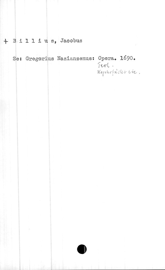  ﻿-f Billius, Jacobus
Se: Gregorius Nazianzenus: Opera. 1690.
'liM. -
Kijrkrf^ cU-1r t +t, ,