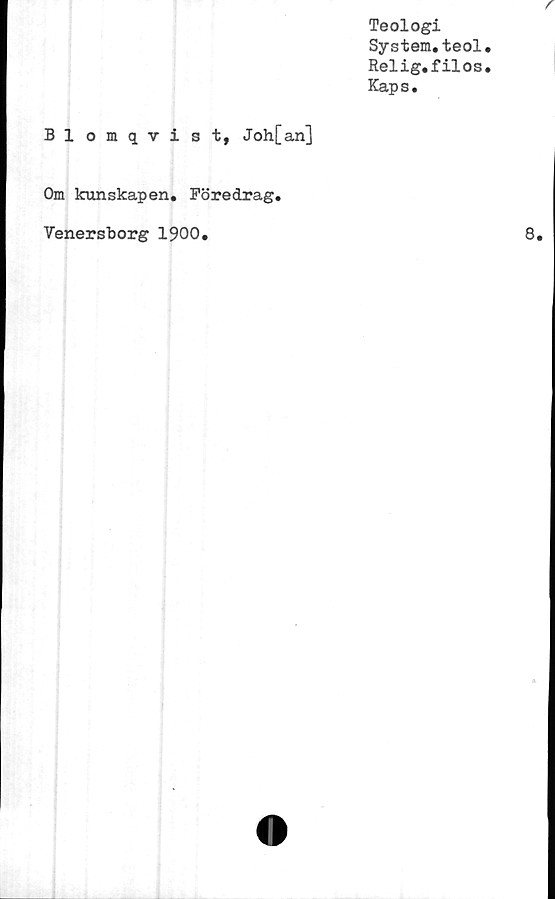  ﻿r
Teologi
System.teol.
Relig.filos.
Kaps.
Blomqvist, Joh[an]
Om kunskapen. Föredrag.
Yenersborg 1900.	8.