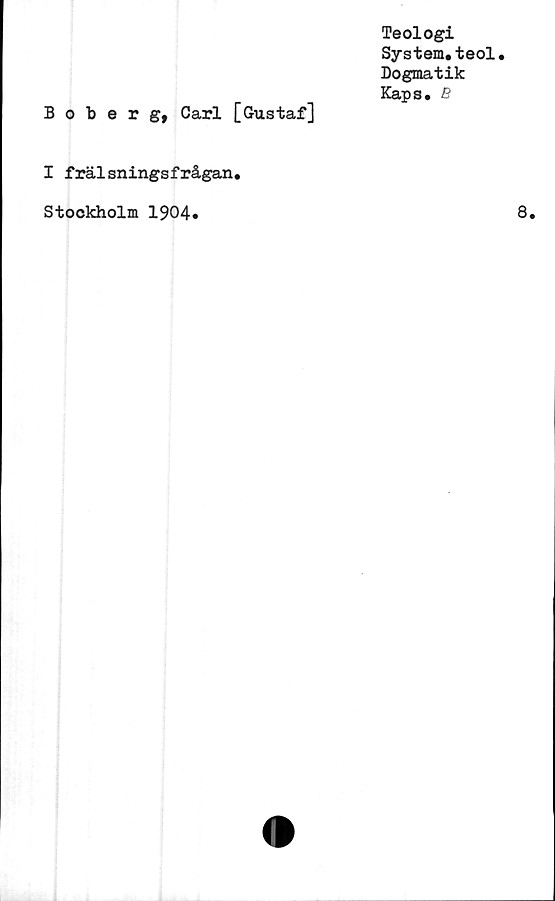  ﻿Teologi
System.teol.
Dogmatik
Kaps. B
Boberg, Carl [Gustaf]
I frälsningsfrågan.
Stockholm 1904.
8.
