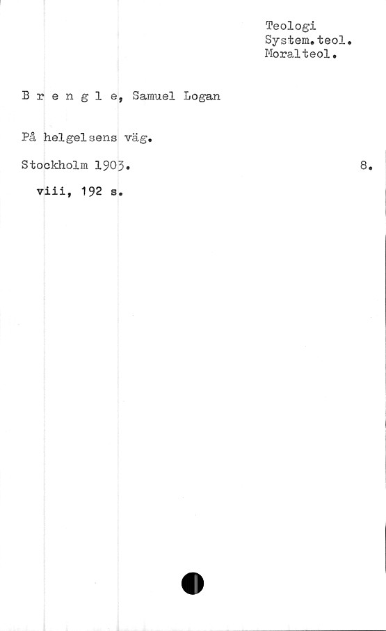  ﻿Teologi
System.teol
Moralteol.
Brengl e, Samuel Logan
På helgelsens väg.
Stockholm 190J.
viii, 192 s.