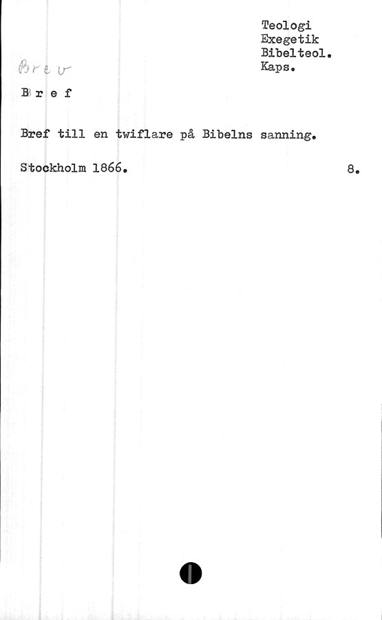  ﻿Teologi
Exegetik
Bibelteol.
t‘f i\r Kaps.
B ref
Bref till en twiflare på Bibelns sanning.
Stockholm 1866.