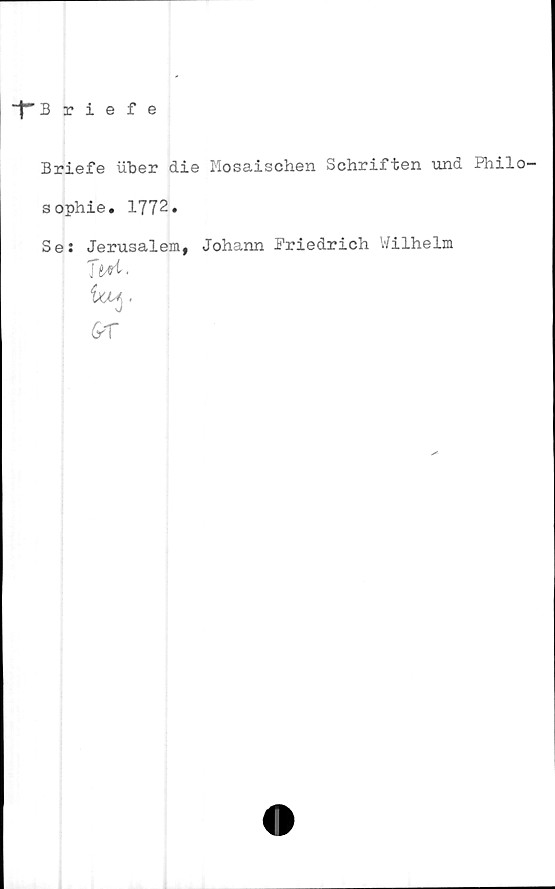  ﻿■f" Briefe
Briefe uber die Mosaischen Schriften und Philo-
sophie. 1772.
Se: Jerusalem, Johann Friedrich Wilhelm
TiH.
&r
