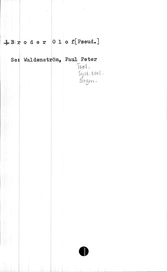  ﻿^.Broder Olo f[Pseud.]
Se: Waldenström,
Paul Peter
Jui.
Sysi twi <
ö ti)h \ ■