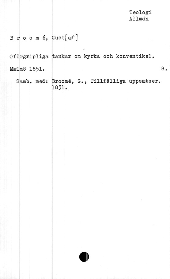  ﻿Teologi
Allmän
Broomé, Gust[af]
0förgripliga tankar om kyrka och konventikel.
Malmö 1851.
Samb. med: Broomé, G., Tillfälliga uppsatser.
1851.
