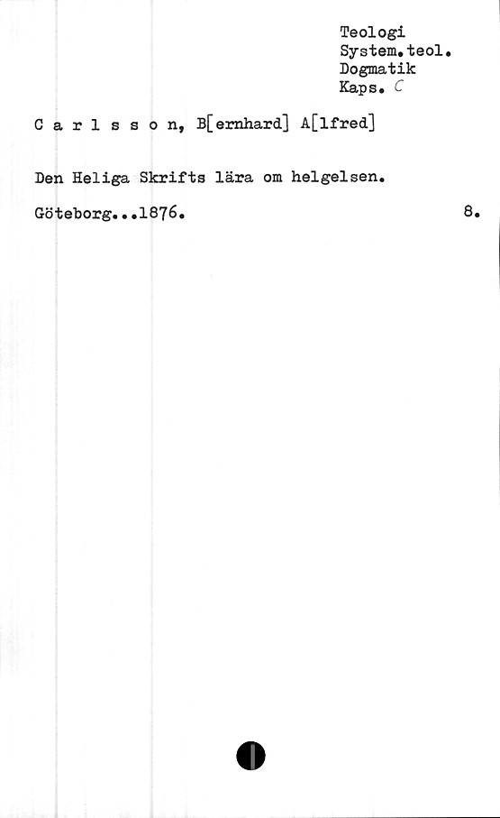  ﻿Teologi
System.teol.
Dogmatik
Kaps. C
Carlsson, B[emhard] A[lfred]
Den Heliga Skrifts lära om helgelsen.
Göteborg...1876.