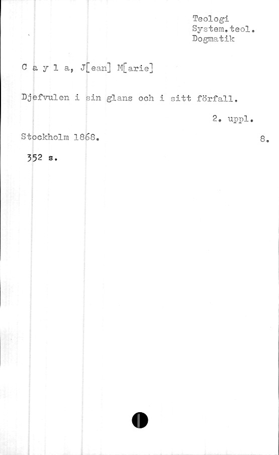  ﻿Teologi
System.teol
Dogmatik
Cayla, j[ean] M[arie]
DjefVulen i sin glans och i sitt förfall.
2. uppl
Stockholm 1868