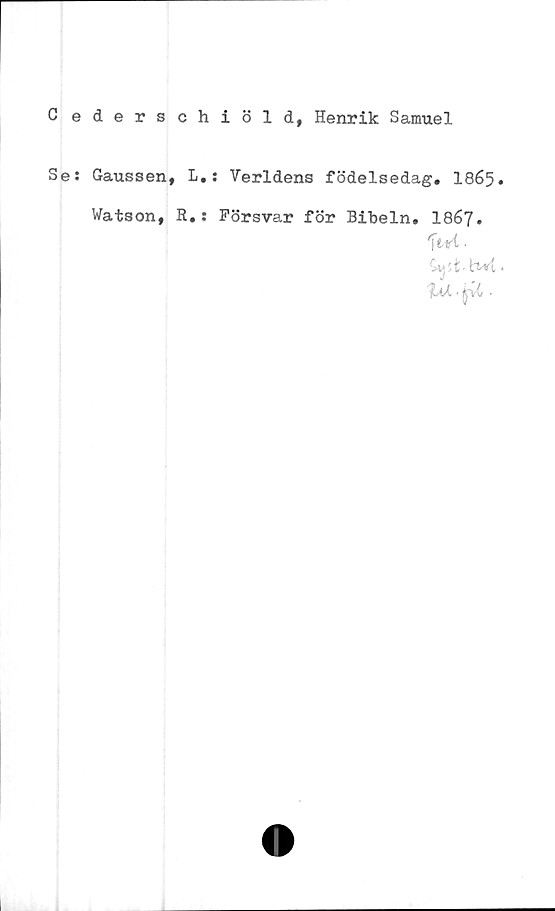  ﻿C ederschiöld, Henrik Samuel
Se: Gaussen, L.: Verldens födelsedag. 1865
Watson,
R.: Försvar för Bibeln. 1867.
fur■
tk.ft.