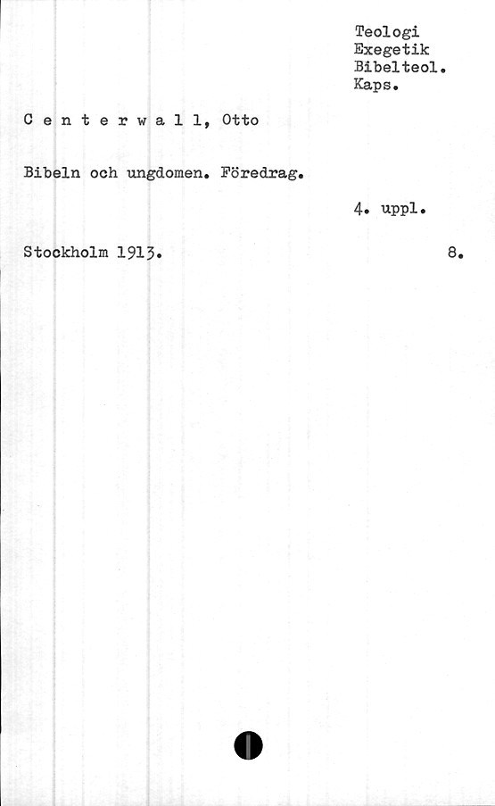 ﻿Teologi
Exegetik
Bibelteol.
Kaps.
Centervall, Otto
Bibeln och ungdomen. Föredrag.
4. uppl.
Stockholm 1913
8