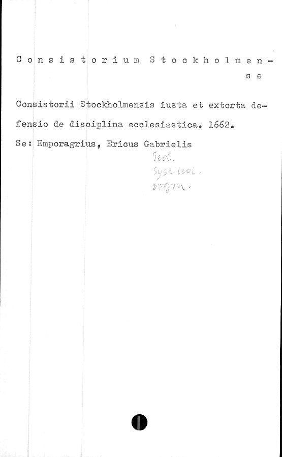  ﻿Consistorium Stockholmen-
s e
Consistorii Stockholmensis iusta et extorta de-
fensio de disciplina ecclesiastica. 1662.
Se: Emporagrius, Ericus Gabrielis
W£,
