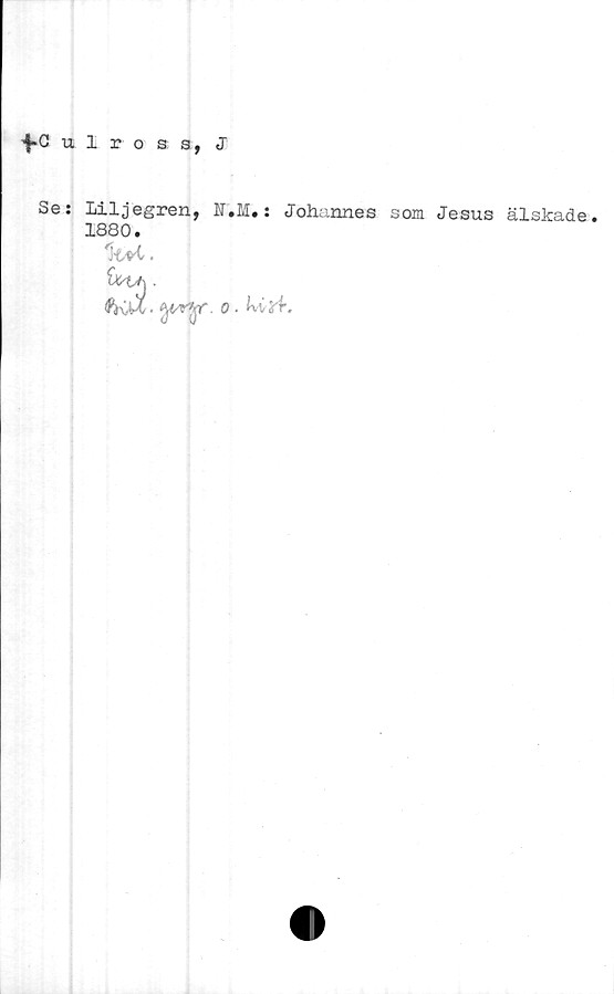  ﻿^0 ulross, J
Se: Liljegren, F.M.: Johannes som Jesus älskade.
1880.
%vi.
hlA •
toX.
. o ■ ^vv§4.