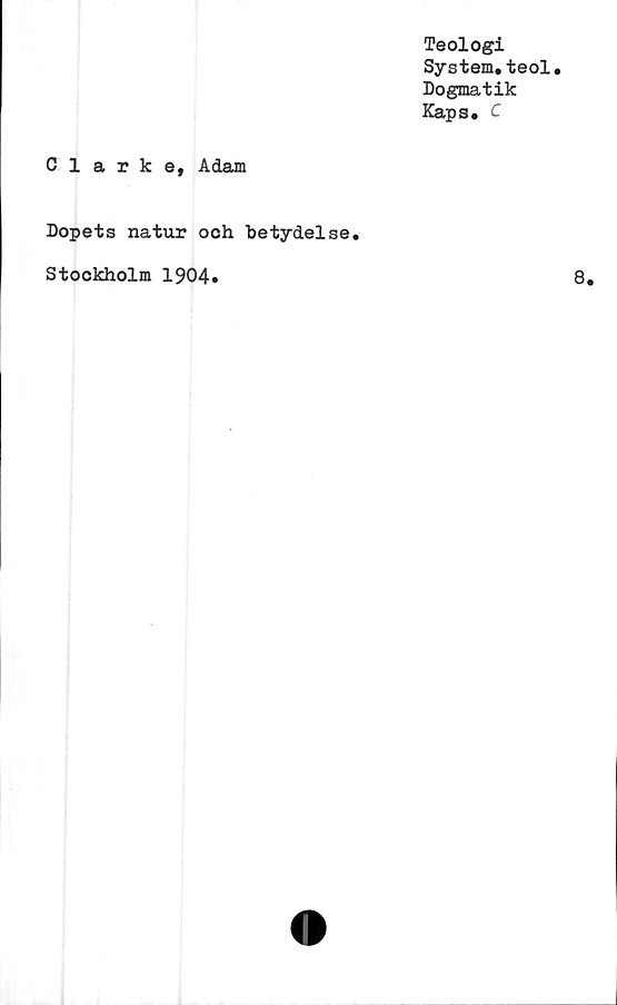  ﻿Teologi
System.teol.
Dogmatik
Kaps. C
Clarke, Adam
Dopets natur och betydelse
Stockholm 1904»