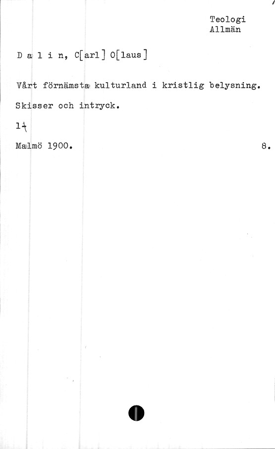  ﻿Teologi
Allmän
Dalin, C[arl] 0[laus]
Vårt förnämsta kulturland i kristlig belysning.
Skisser och intryck.
Malmö 1900.	8.