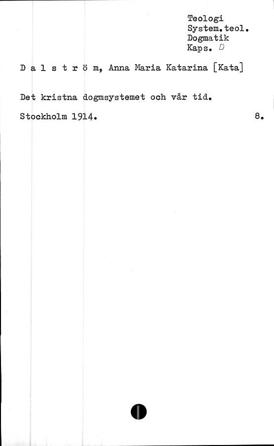  ﻿Teologi
System.teol.
Dogmatik
Kaps. D
Dalström, Anna Maria Katarina [Kata]
Det kristna dogmsystemet och vår tid.
Stockholm 1914.