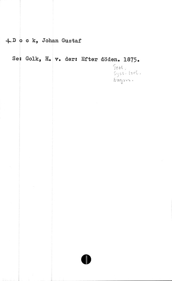  ﻿+ Dock, Johan Gustaf
Se: Golk, H. v.
der: Efter döden. 1875*
w,
Sijsi- tvrt -
bT/flr^ ■