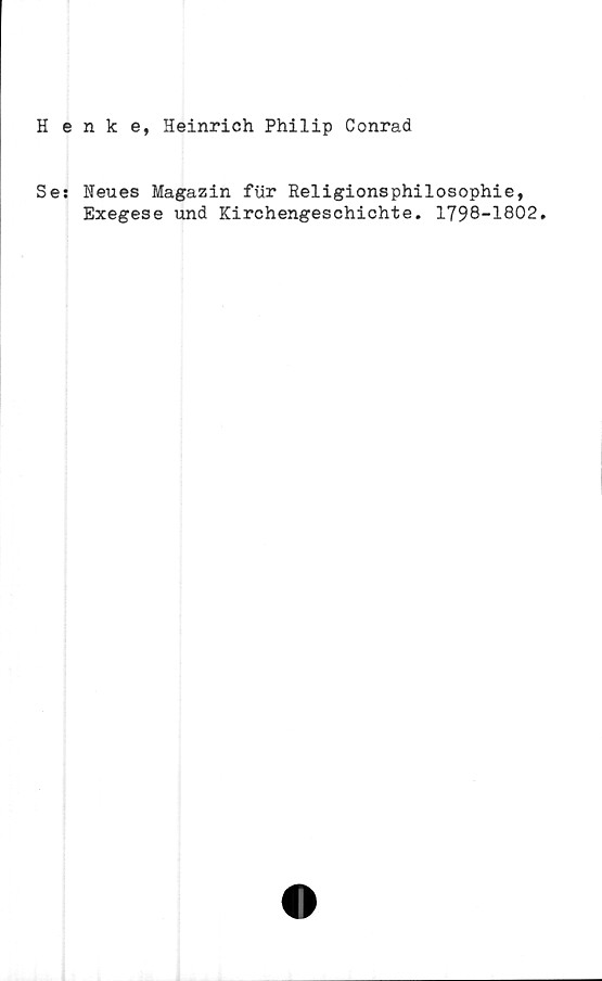  ﻿Henke, Heinrich Philip Conrad
Se: Neues Magazin fur Religionsphilosophie,
Exegese und Kirchengeschichte. 1798-1802,