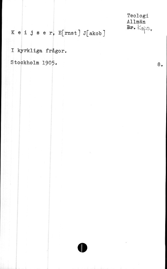  ﻿Teologi
Allmän
Br.
Keijser, E[rnst] j[akobl
I kyrkliga frågor.
Stockholm 1905»
8.