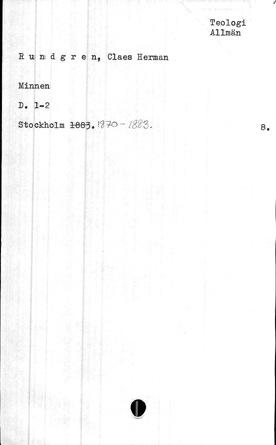  ﻿Teologi
Allmän
Rundgren, Claes Herman
Minnen
D. 1-2
Stockholm *663.