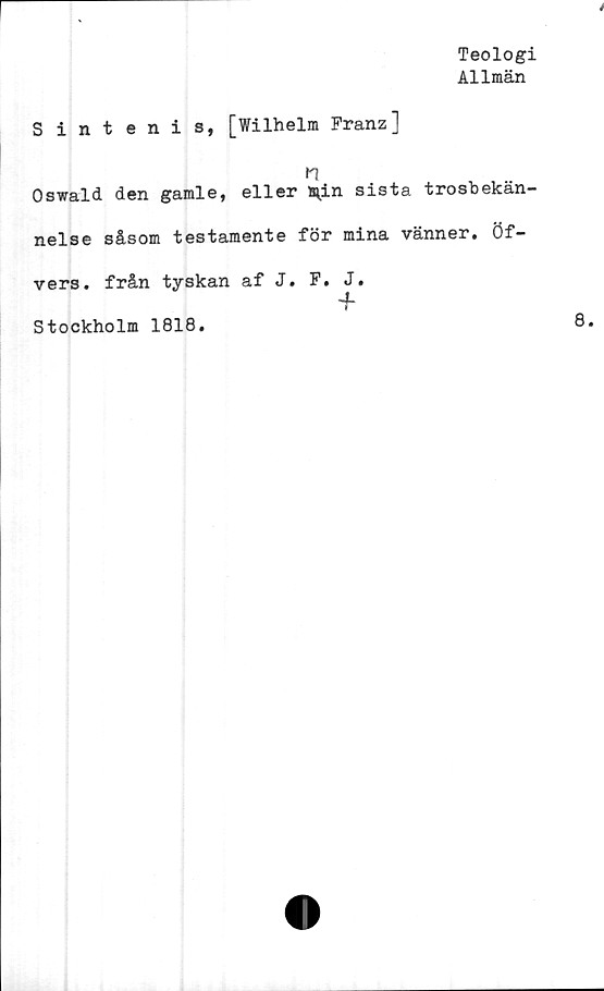  ﻿Teologi
Allmän
Sintenis, [Wilhelm Franz]
n
Oswald den gamle, eller *in sista trosbekän-
nelse såsom testamente för mina vänner, öf-
vers. från tyskan af J. F. J.
Stockholm 1818.