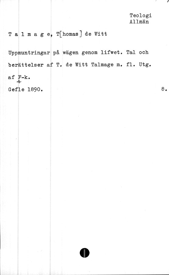  ﻿Teologi
Allmän
Talmage, T[horaas] de Witt
Uppmuntringar på wägen genom lifwet. Tal och
berättelser af T. de Witt Talmage m. fl. Utg.
af F-k.
4-
Gefle 1890.