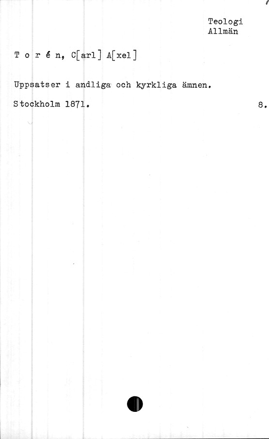  ﻿Teologi
Allmän
Torén, C[arl] A[xel]
Uppsatser i andliga och kyrkliga ämnen.
Stockholm 1871