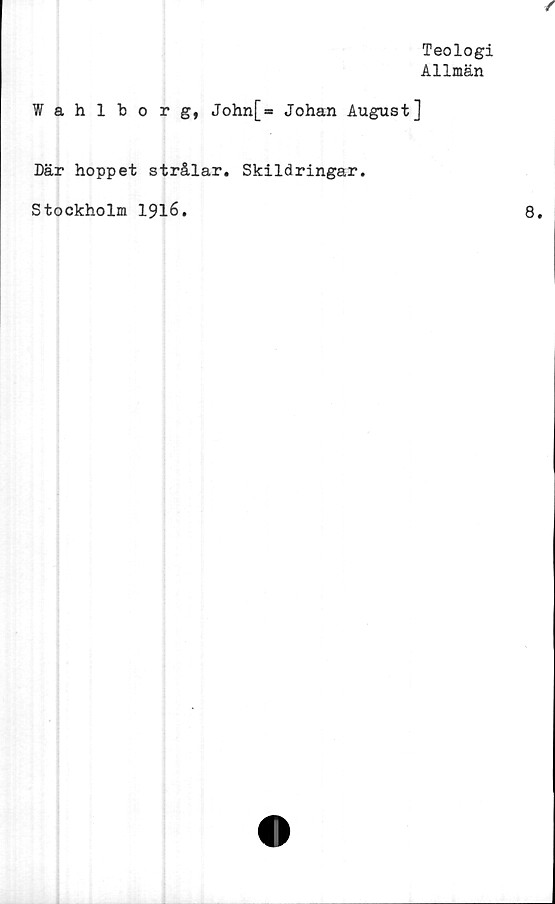  ﻿Teologi
Allmän
Wahlborg, John[= Johan August]
Där hoppet strålar. Skildringar.
Stockholm 1916.