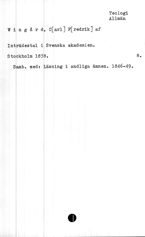  ﻿Teologi
Allmän
Wingård, C[arl] P[redrik] af
Inträdestal i Svenska akademien.
Stockholm 1838.
Samb. med: Läsning i andliga ämnen. 1846-49»