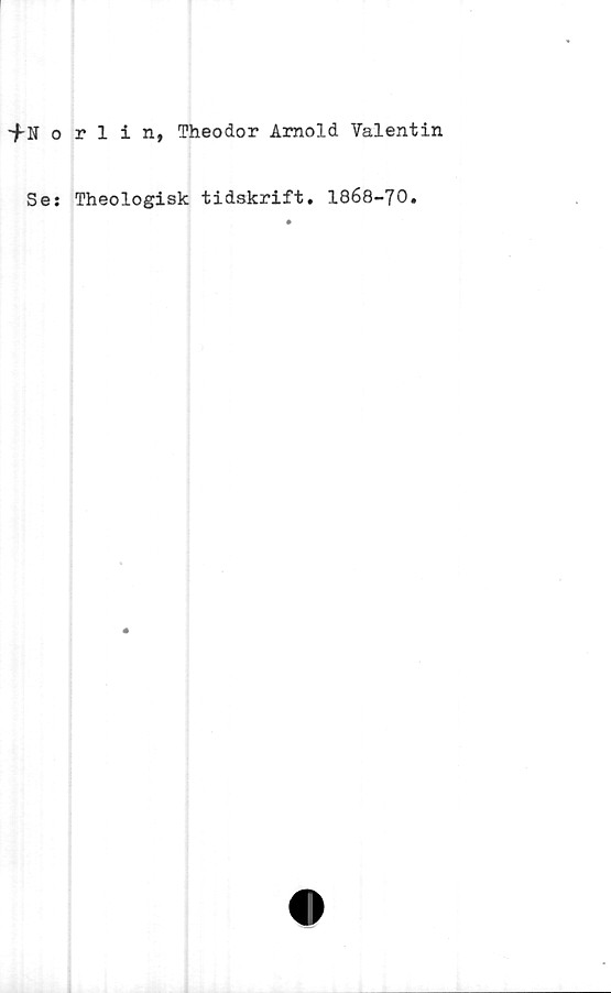  ﻿-fNorlin, Theodor Arnold Valentin
Se: Theologisk tidskrift. 1868-70.