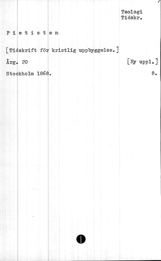  ﻿Teologi
Tidskr.
/
Pietisten
[Tidskrift för kristlig uppbyggelse.]
Irg. 20
Stockholm 1868.
[Ny upp 1 • J
8.
