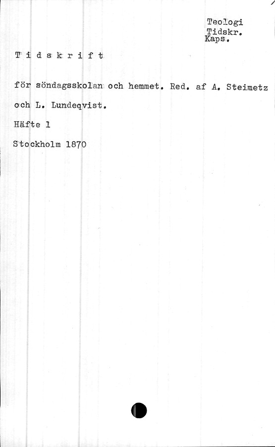 ﻿Teologi
Tidskr.
Kaps.
Tidskrift
för söndagsskolan och hemmet. Red. af A. Steiraetz
och L. Lundeqvist.
Häfte 1
Stockholm 1870