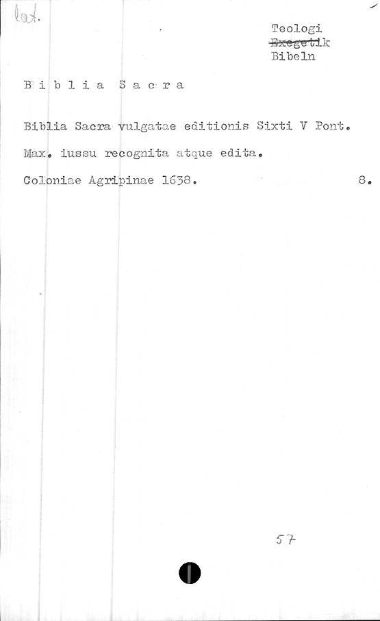  ﻿Teologi
Bxegertik
Bibeln
Biblia Sacra
Biblia Sacra vulgatae editionis Sixti V Pont.
Max. iussu recognita atque edita.
Goloniae Agripinae 1638.