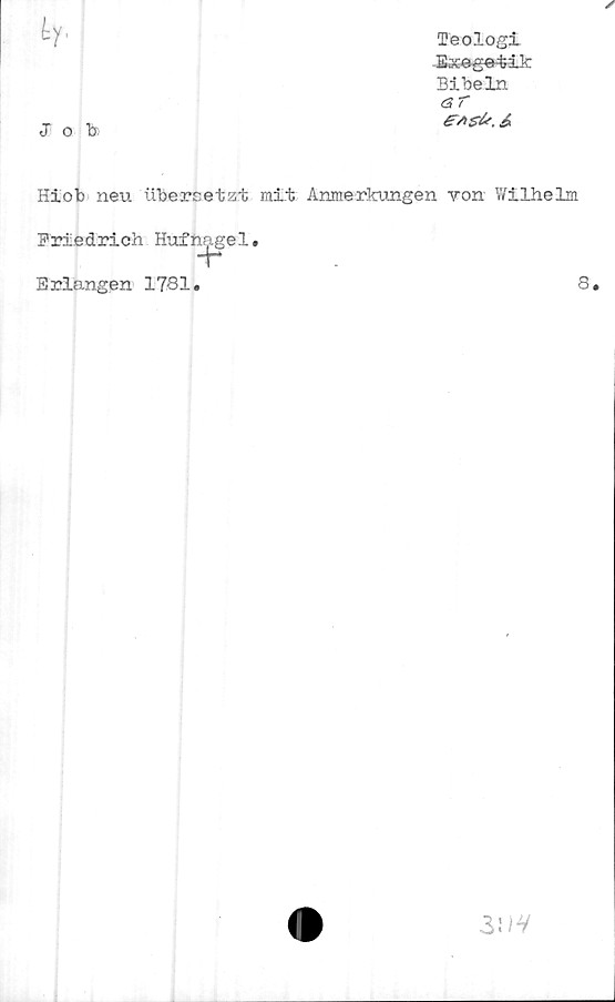  ﻿h1
j o b
Teologi
Bxegetik
Bibeln
ar
&/!$'It.&
Hiob neu ubereetzt mit Anmerkungen von Wilhelm
Friedrich Hufnagel.
Erlangen 1781.	8.
